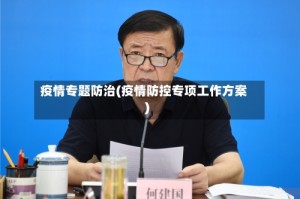疫情专题防治(疫情防控专项工作方案)