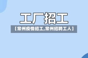 【常州疫情招工,常州招聘工人】