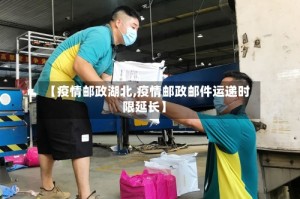 【疫情邮政湖北,疫情邮政邮件运递时限延长】