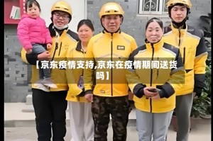 【京东疫情支持,京东在疫情期间送货吗】