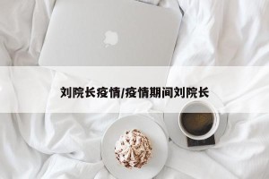刘院长疫情/疫情期间刘院长