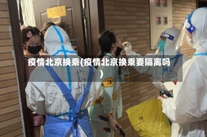 疫情北京换乘(疫情北京换乘要隔离吗)