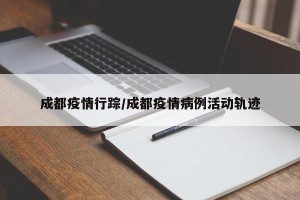 成都疫情行踪/成都疫情病例活动轨迹