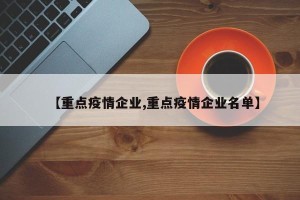 【重点疫情企业,重点疫情企业名单】