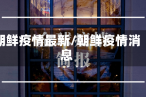 朝鲜疫情最新/朝鲜疫情消息