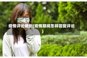 疫情评论被删(疫情期间怎样回复评论)