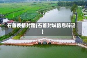 石首疫情封路(石首封城信息辟谣)