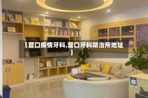 【营口疫情牙科,营口牙科防治所地址】