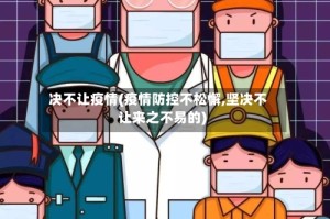 决不让疫情(疫情防控不松懈,坚决不让来之不易的)
