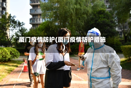 厦门疫情防护(厦门疫情防护措施)-第2张图片