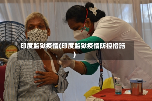 印度监狱疫情(印度监狱疫情防控措施)-第1张图片