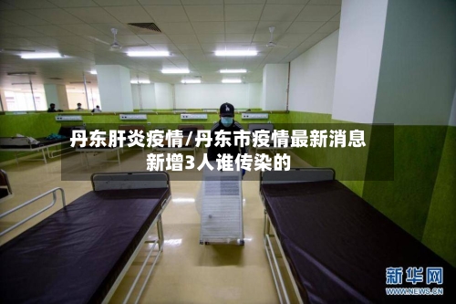 丹东肝炎疫情/丹东市疫情最新消息新增3人谁传染的-第1张图片