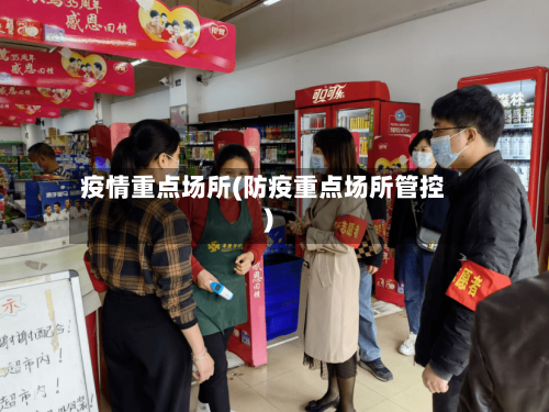疫情重点场所(防疫重点场所管控)-第1张图片