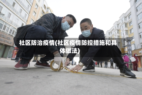 社区防治疫情(社区疫情防控措施和具体做法)-第3张图片