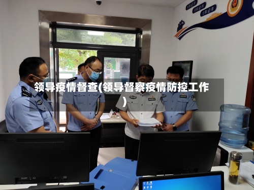 领导疫情督查(领导督察疫情防控工作)-第1张图片