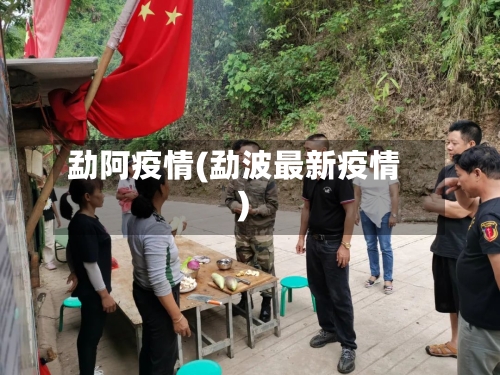 勐阿疫情(勐波最新疫情)-第2张图片