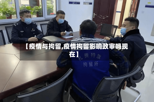 【疫情与拘留,疫情拘留影响政审吗现在】-第1张图片