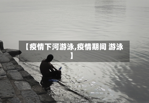 【疫情下河游泳,疫情期间 游泳】-第2张图片
