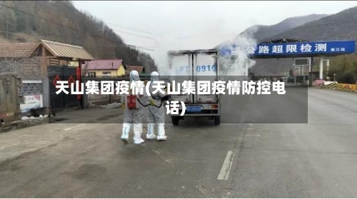 天山集团疫情(天山集团疫情防控电话)-第3张图片