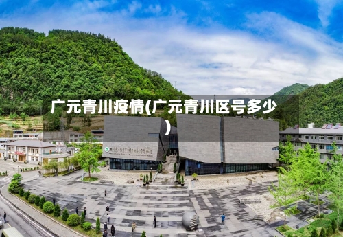 广元青川疫情(广元青川区号多少)-第1张图片