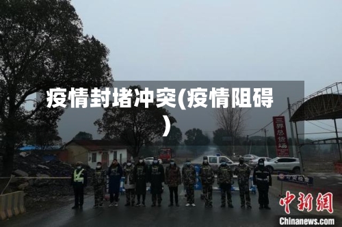 疫情封堵冲突(疫情阻碍)-第2张图片