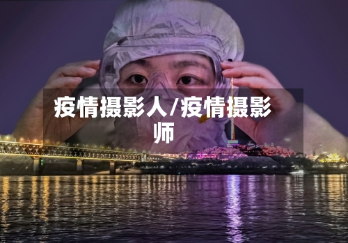 疫情摄影人/疫情摄影师-第1张图片