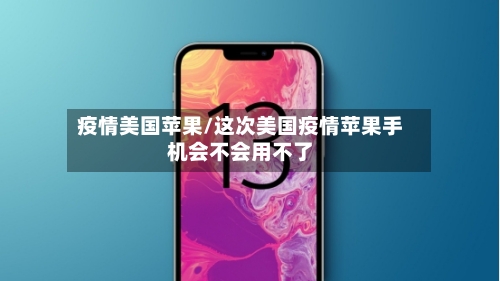 疫情美国苹果/这次美国疫情苹果手机会不会用不了-第3张图片