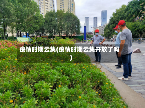 疫情时期云集(疫情时期云集开放了吗)-第2张图片