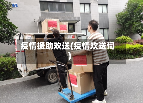 疫情援助欢送(疫情欢送词)-第1张图片