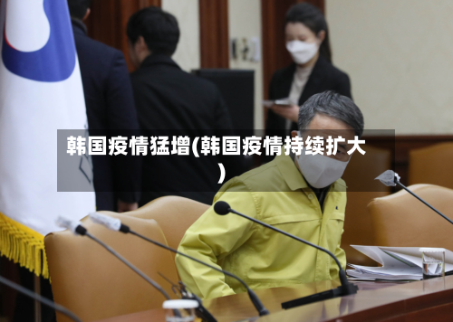 韩国疫情猛增(韩国疫情持续扩大)-第3张图片