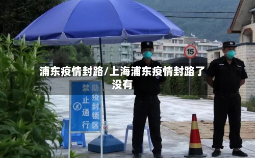 浦东疫情封路/上海浦东疫情封路了没有-第1张图片