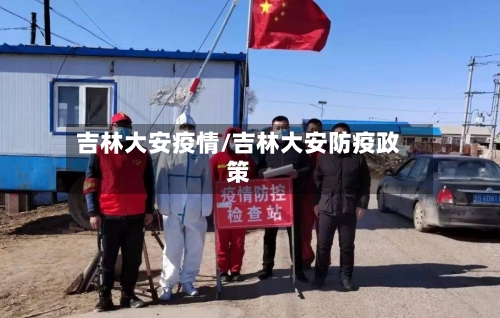 吉林大安疫情/吉林大安防疫政策-第1张图片