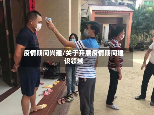 疫情期间兴建/关于开展疫情期间建设领域-第1张图片