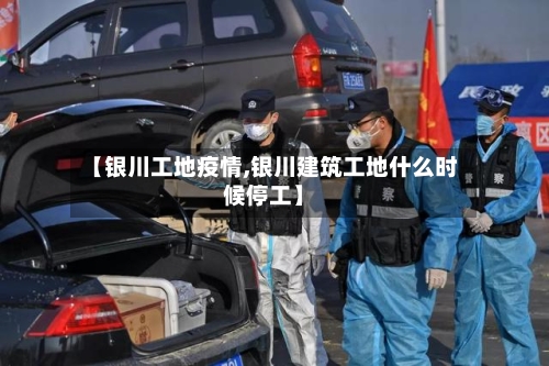 【银川工地疫情,银川建筑工地什么时候停工】-第2张图片