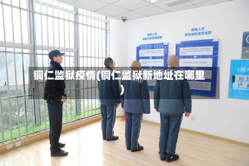 铜仁监狱疫情(铜仁监狱新地址在哪里)-第2张图片