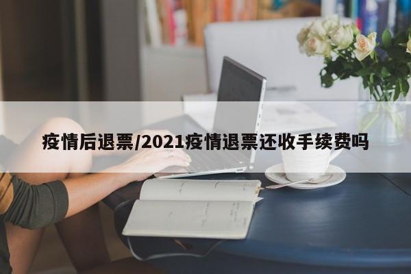 疫情后退票/2021疫情退票还收手续费吗
