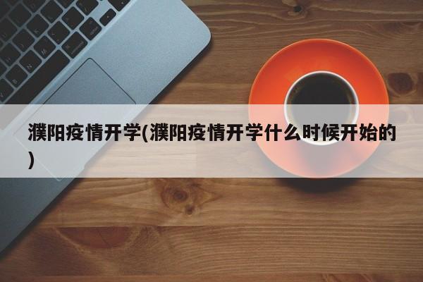 濮阳疫情开学(濮阳疫情开学什么时候开始的)