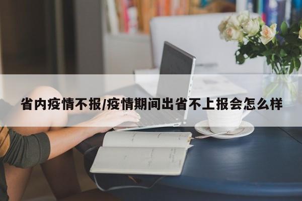 省内疫情不报/疫情期间出省不上报会怎么样