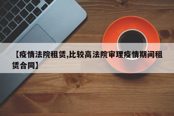 【疫情法院租赁,比较高法院审理疫情期间租赁合同】