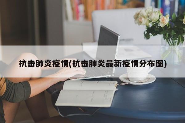 抗击肺炎疫情(抗击肺炎最新疫情分布图)