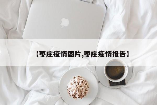 【枣庄疫情图片,枣庄疫情报告】