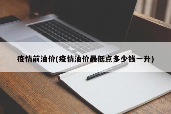 疫情前油价(疫情油价最低点多少钱一升)