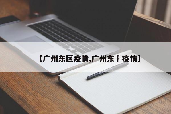 【广州东区疫情,广州东漖疫情】