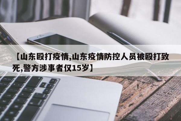 【山东殴打疫情,山东疫情防控人员被殴打致死,警方涉事者仅15岁】