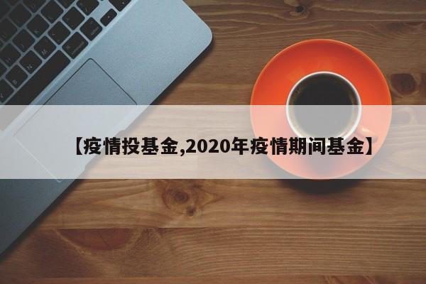 【疫情投基金,2020年疫情期间基金】