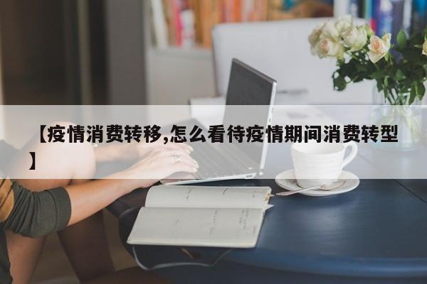 【疫情消费转移,怎么看待疫情期间消费转型】