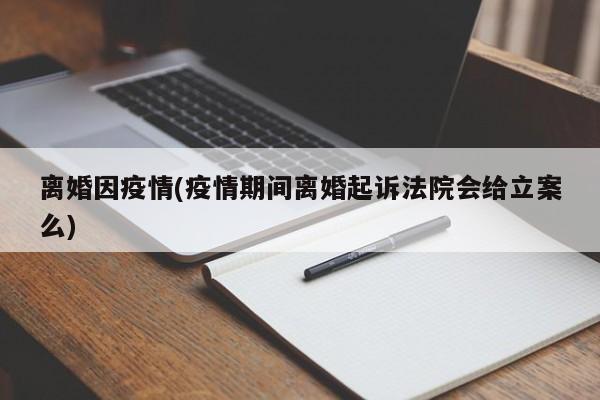 离婚因疫情(疫情期间离婚起诉法院会给立案么)