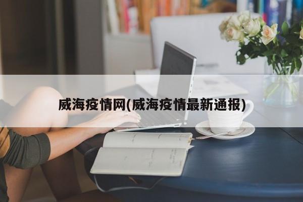 威海疫情网(威海疫情最新通报)